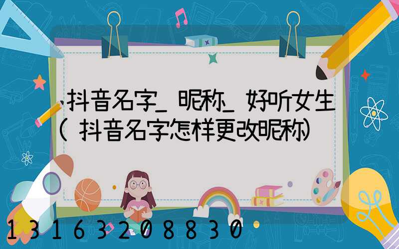 抖音名字_昵称_好听女生(抖音名字怎样更改昵称)