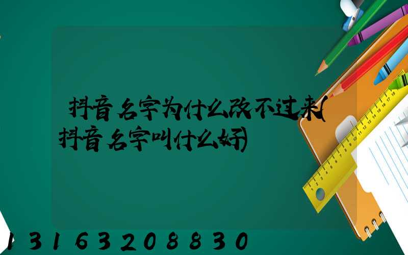 抖音名字为什么改不过来(抖音名字叫什么好)