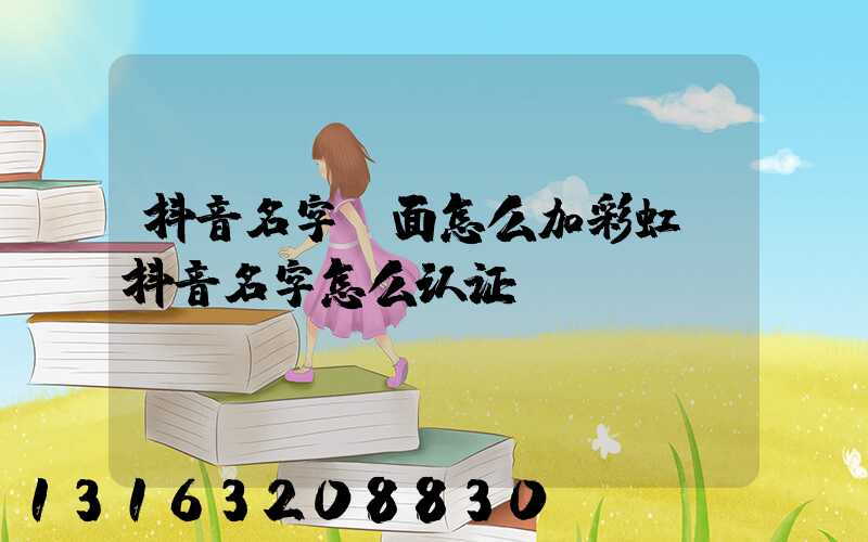 抖音名字前面怎么加彩虹(抖音名字怎么认证)