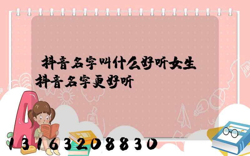 抖音名字叫什么好听女生(抖音名字更好听)