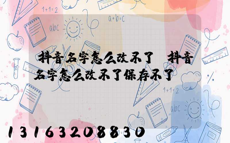 抖音名字怎么改不了(抖音名字怎么改不了保存不了)