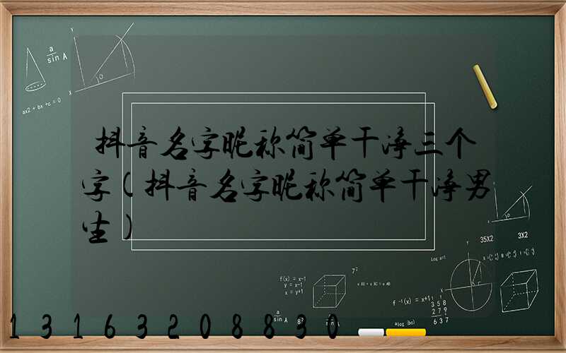 抖音名字昵称简单干净三个字(抖音名字昵称简单干净男生)