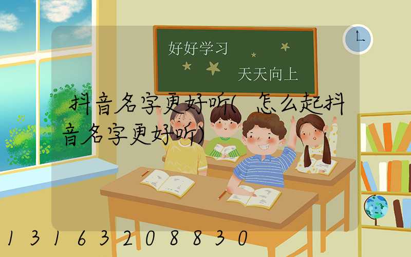 抖音名字更好听(怎么起抖音名字更好听)