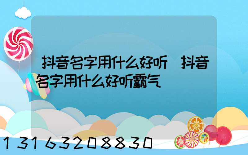 抖音名字用什么好听(抖音名字用什么好听霸气)