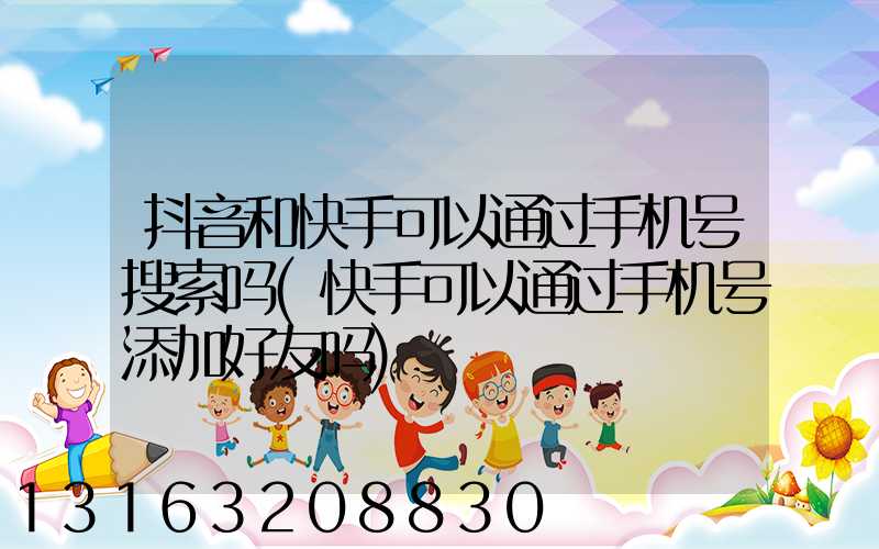抖音和快手可以通过手机号搜索吗(快手可以通过手机号添加好友吗)