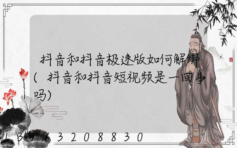 抖音和抖音极速版如何解绑(抖音和抖音短视频是一回事吗)