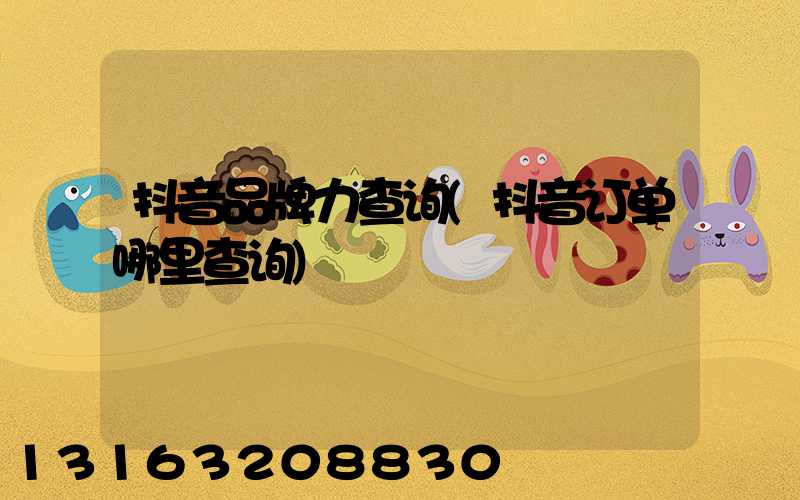 抖音品牌力查询(抖音订单哪里查询)
