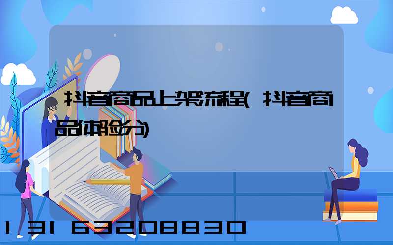 抖音商品上架流程(抖音商品体验分)