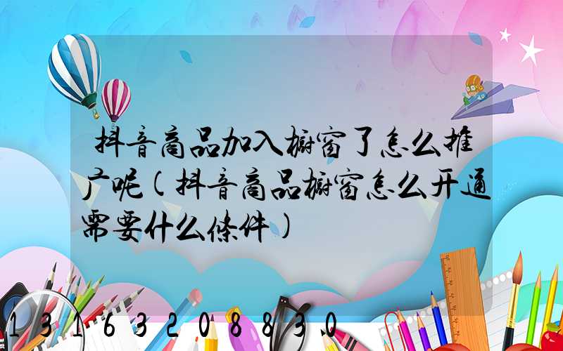 抖音商品加入橱窗了怎么推广呢(抖音商品橱窗怎么开通需要什么条件)