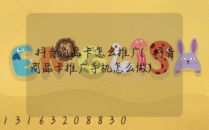 抖音商品卡怎么推广(抖音商品卡推广手机怎么做)