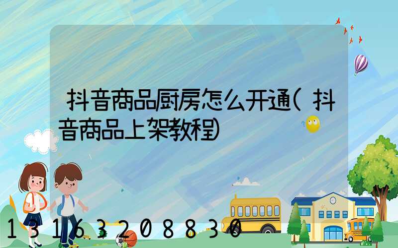 抖音商品厨房怎么开通(抖音商品上架教程)