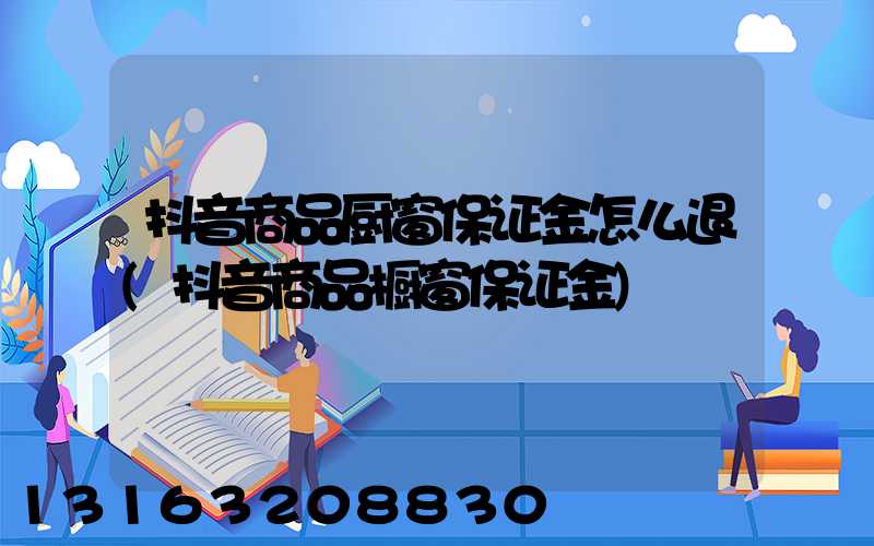 抖音商品厨窗保证金怎么退(抖音商品橱窗保证金)