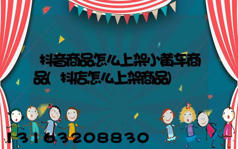 抖音商品怎么上架小黄车商品(抖店怎么上架商品)