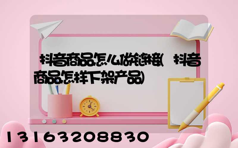 抖音商品怎么做链接(抖音商品怎样下架产品)