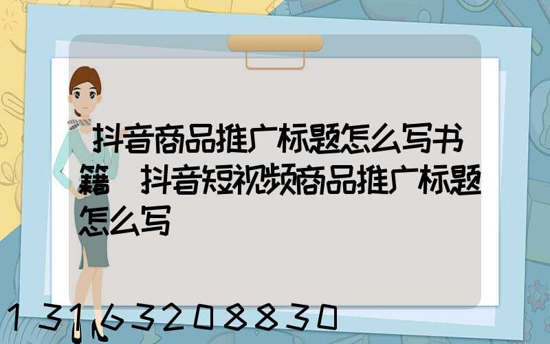 抖音商品推广标题怎么写书籍(抖音短视频商品推广标题怎么写)