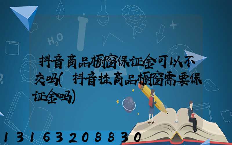 抖音商品橱窗保证金可以不交吗(抖音挂商品橱窗需要保证金吗)