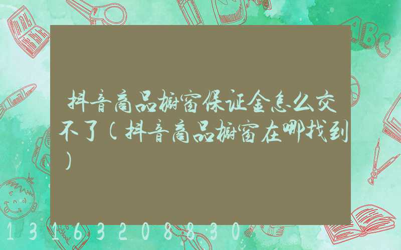 抖音商品橱窗保证金怎么交不了(抖音商品橱窗在哪找到)