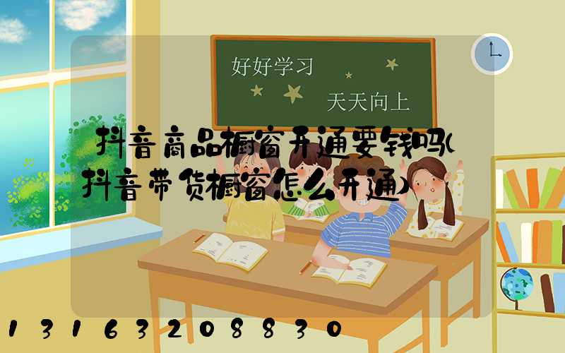 抖音商品橱窗开通要钱吗(抖音带货橱窗怎么开通)