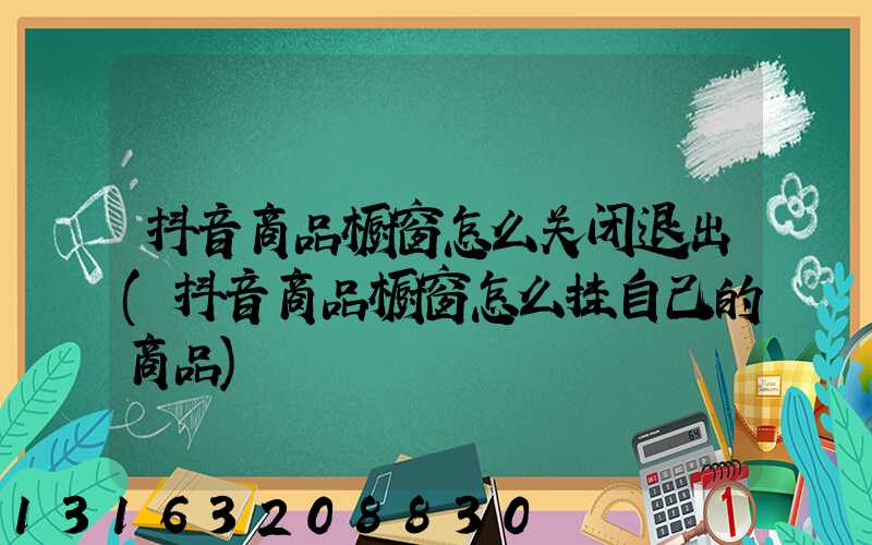 抖音商品橱窗怎么关闭退出(抖音商品橱窗怎么挂自己的商品)