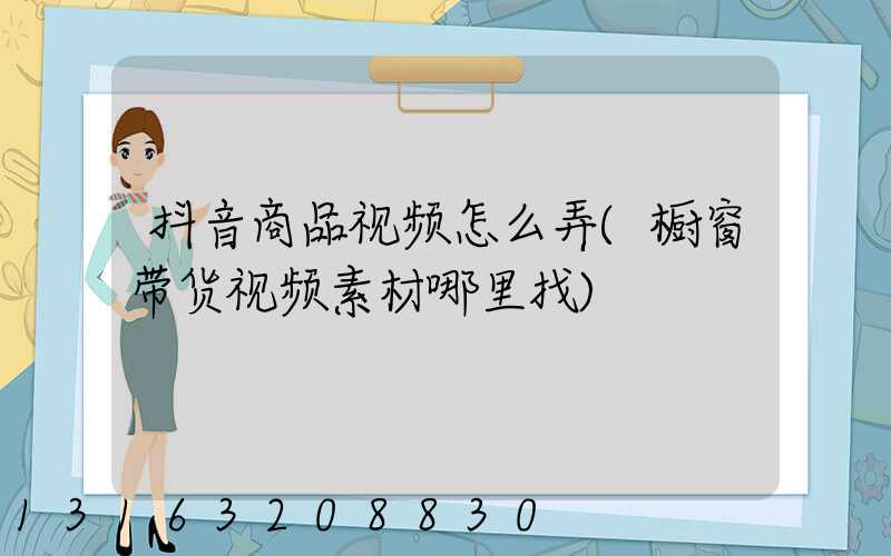 抖音商品视频怎么弄(橱窗带货视频素材哪里找)