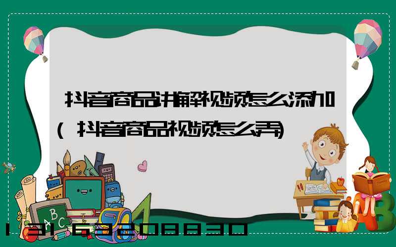 抖音商品讲解视频怎么添加(抖音商品视频怎么弄)