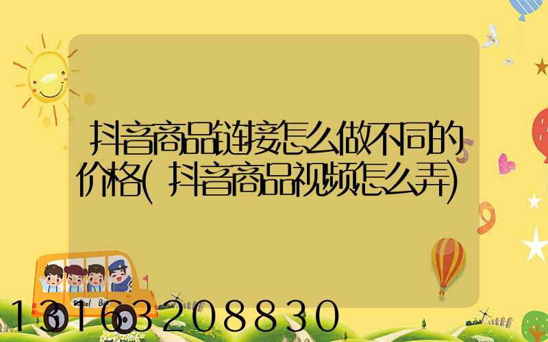 抖音商品链接怎么做不同的价格(抖音商品视频怎么弄)