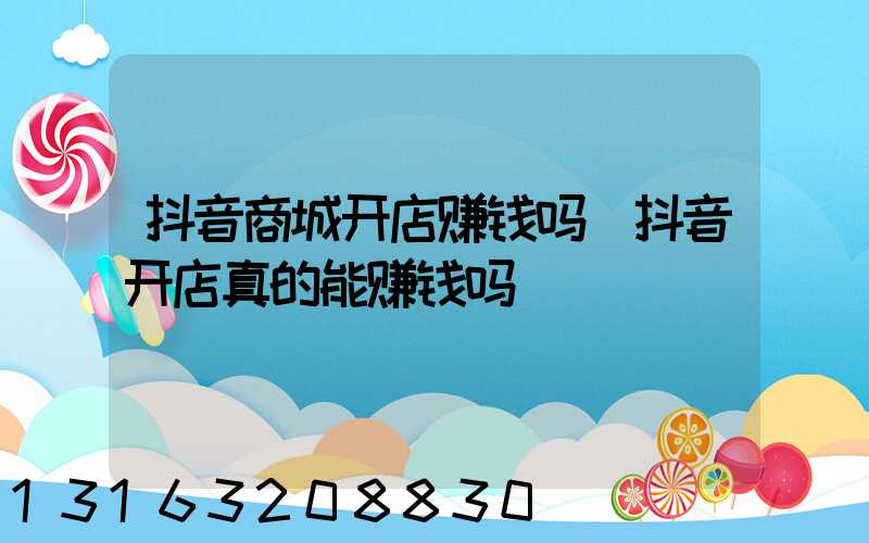 抖音商城开店赚钱吗(抖音开店真的能赚钱吗)