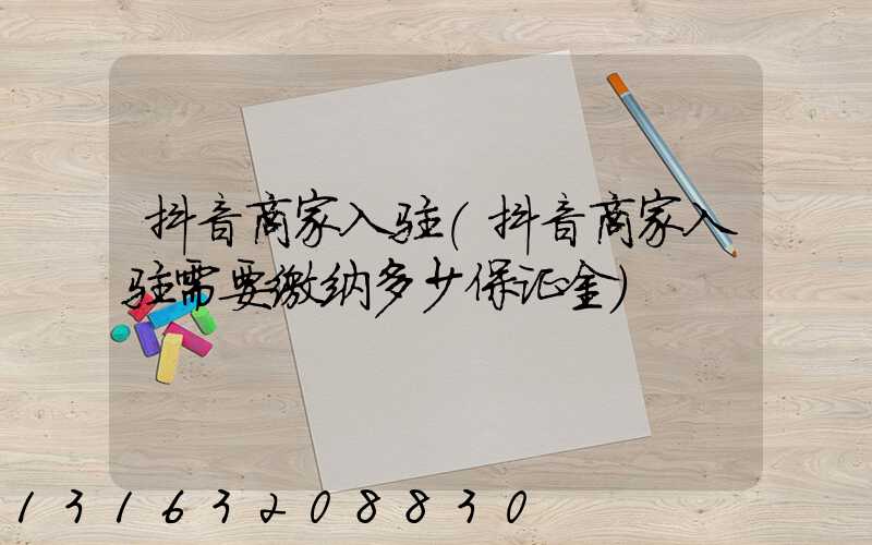 抖音商家入驻(抖音商家入驻需要缴纳多少保证金)