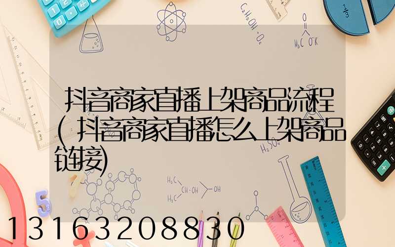 抖音商家直播上架商品流程(抖音商家直播怎么上架商品链接)