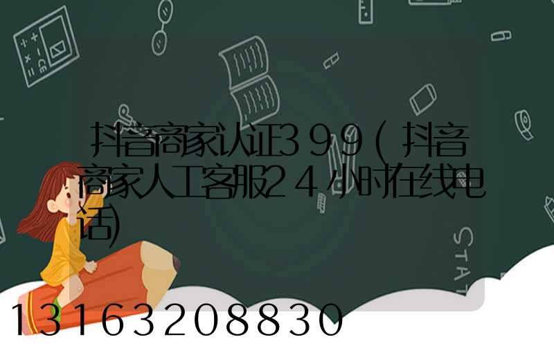 抖音商家认证399(抖音商家人工客服24小时在线电话)