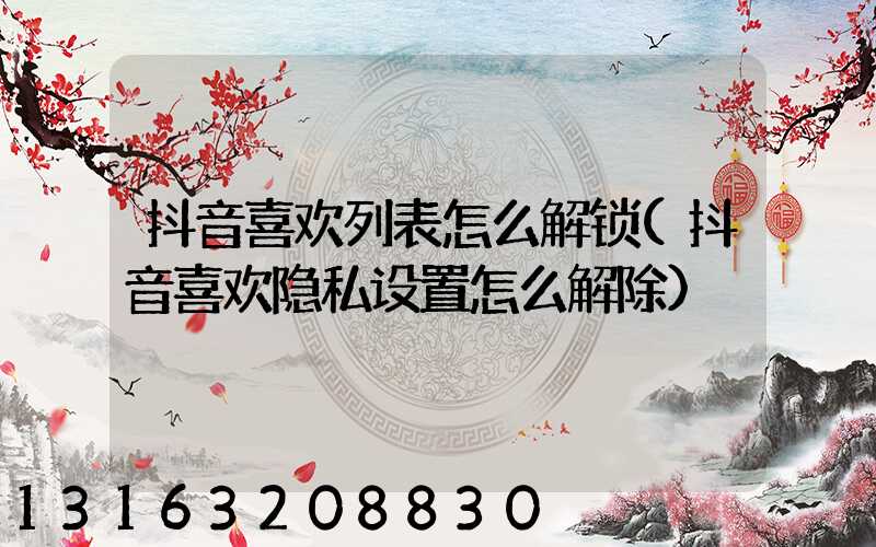 抖音喜欢列表怎么解锁(抖音喜欢隐私设置怎么解除)