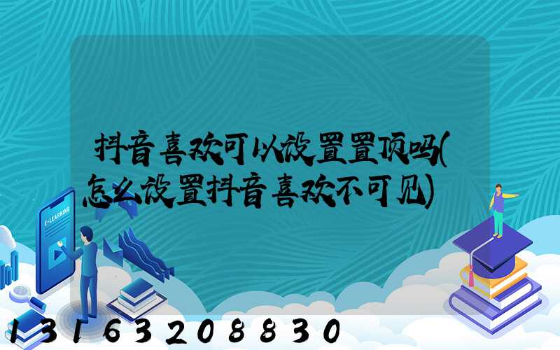 抖音喜欢可以设置置顶吗(怎么设置抖音喜欢不可见)