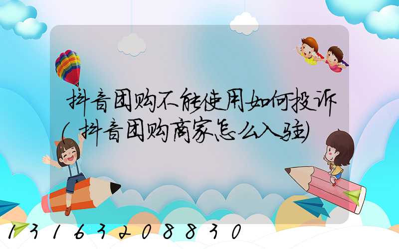 抖音团购不能使用如何投诉(抖音团购商家怎么入驻)