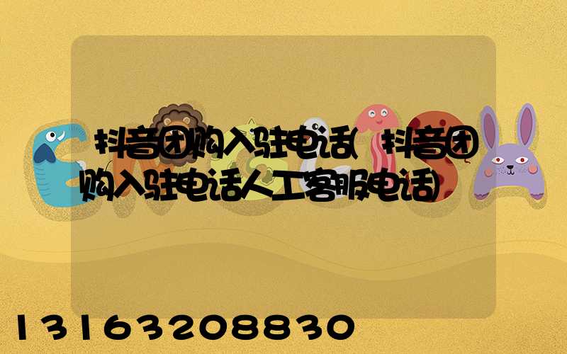 抖音团购入驻电话(抖音团购入驻电话人工客服电话)