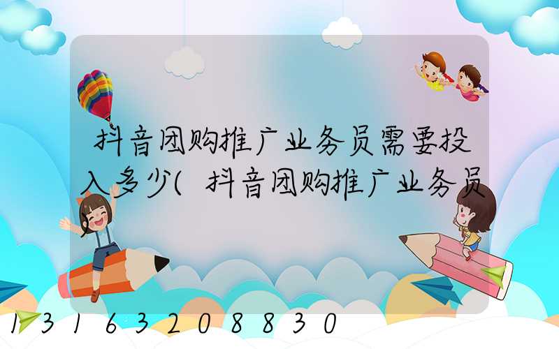 抖音团购推广业务员需要投入多少(抖音团购推广业务员)