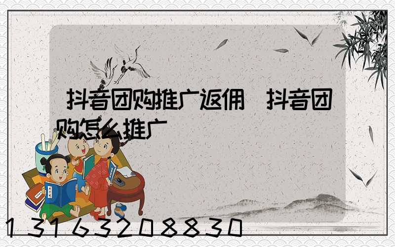 抖音团购推广返佣(抖音团购怎么推广)