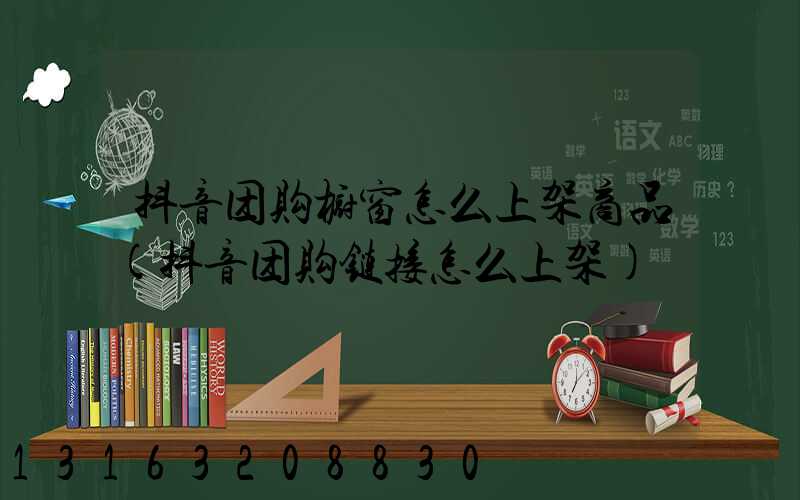 抖音团购橱窗怎么上架商品(抖音团购链接怎么上架)