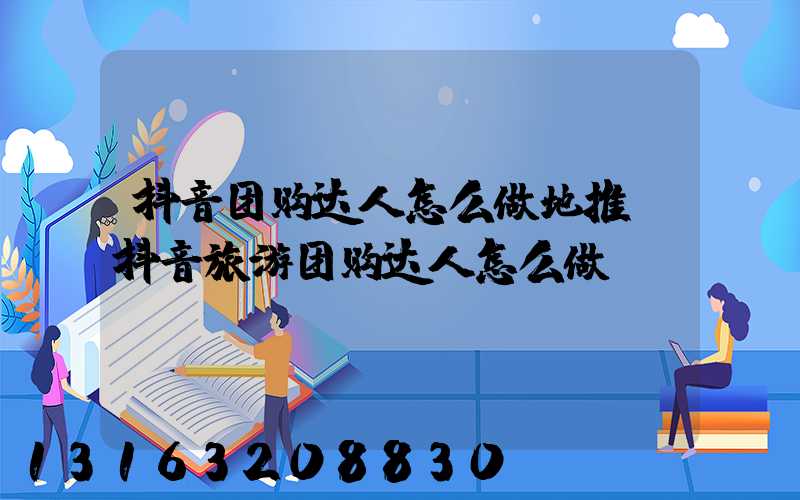 抖音团购达人怎么做地推(抖音旅游团购达人怎么做)