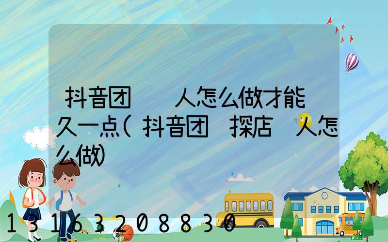 抖音团购达人怎么做才能长久一点(抖音团购探店达人怎么做)