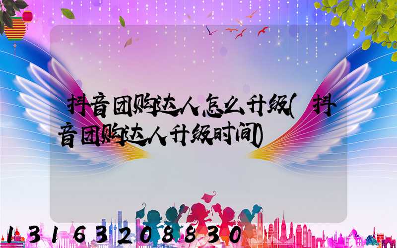 抖音团购达人怎么升级(抖音团购达人升级时间)