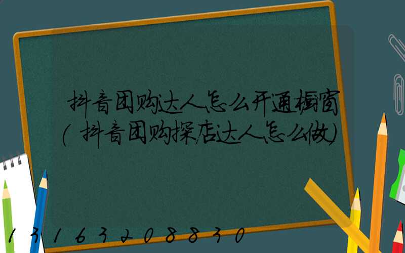 抖音团购达人怎么开通橱窗(抖音团购探店达人怎么做)