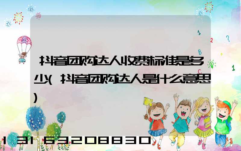 抖音团购达人收费标准是多少(抖音团购达人是什么意思)