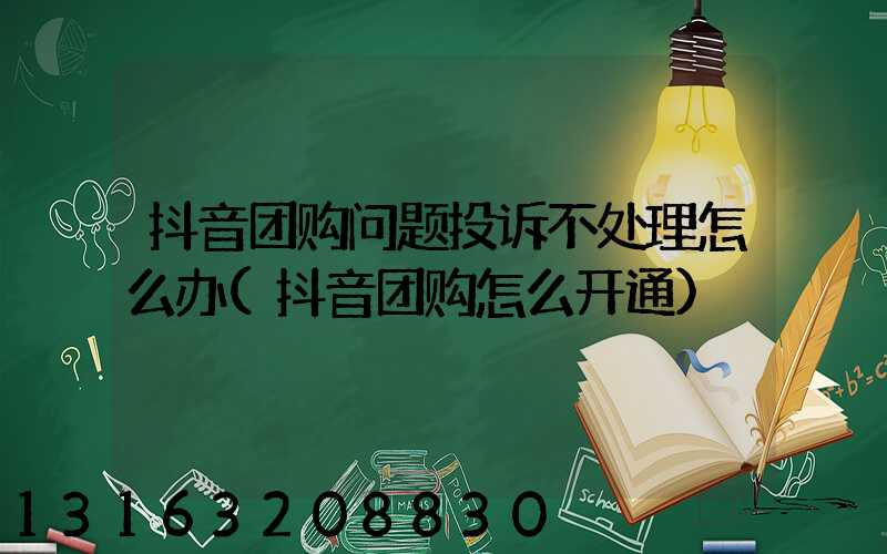 抖音团购问题投诉不处理怎么办(抖音团购怎么开通)