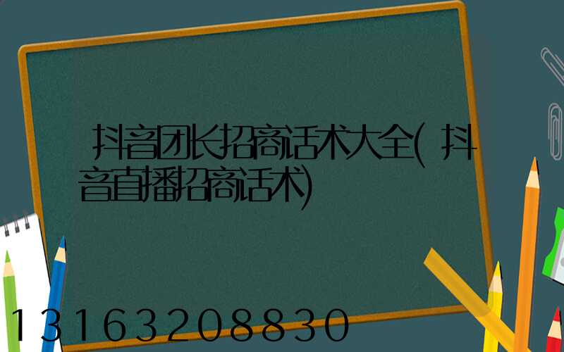 抖音团长招商话术大全(抖音直播招商话术)