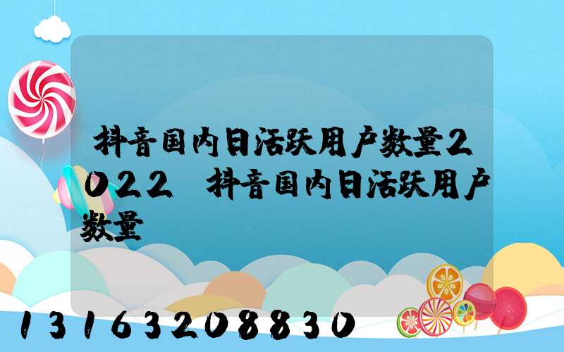 抖音国内日活跃用户数量2022(抖音国内日活跃用户数量)