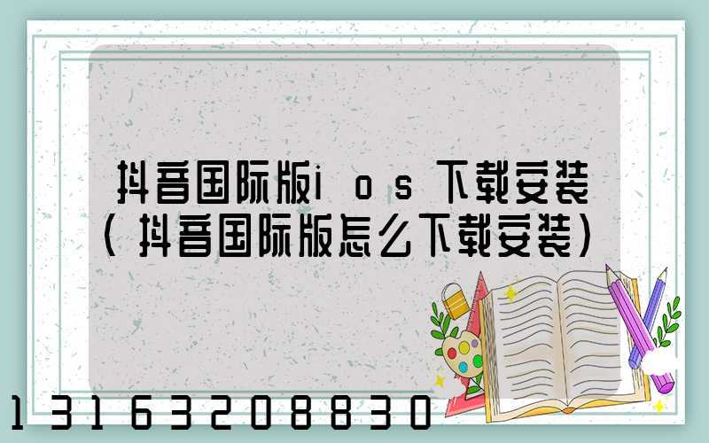 抖音国际版ios下载安装(抖音国际版怎么下载安装)