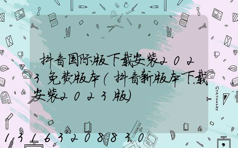 抖音国际版下载安装2023免费版本(抖音新版本下载安装2023版)
