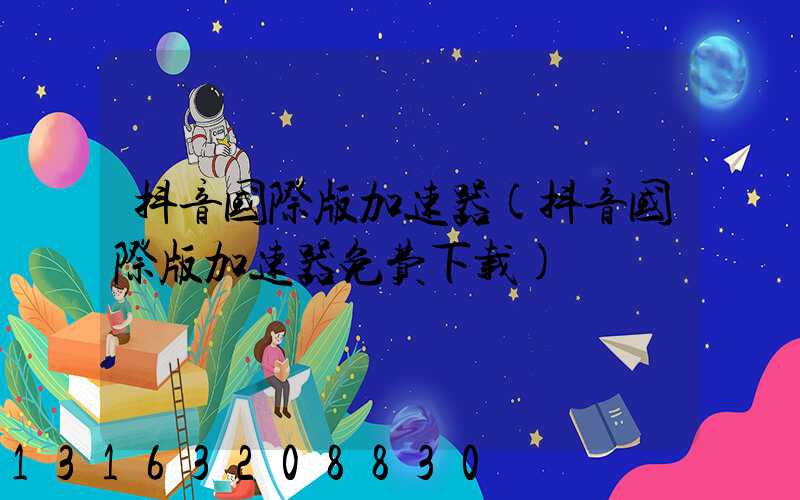 抖音国际版加速器(抖音国际版加速器免费下载)