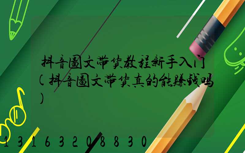 抖音图文带货教程新手入门(抖音图文带货真的能赚钱吗)