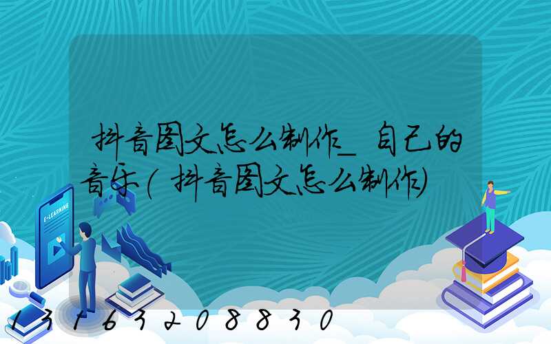 抖音图文怎么制作_自己的音乐(抖音图文怎么制作)